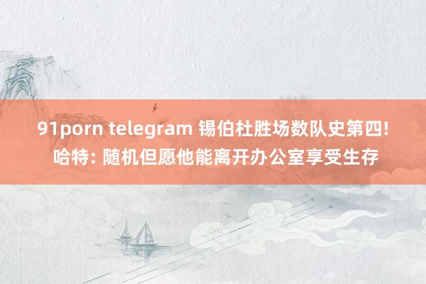 91porn telegram 锡伯杜胜场数队史第四! 哈特: 随机但愿他能离开办公室享受生存