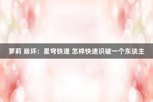 萝莉 崩坏：星穹铁道 怎样快速识破一个东谈主