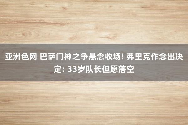 亚洲色网 巴萨门神之争悬念收场! 弗里克作念出决定: 33岁队长但愿落空
