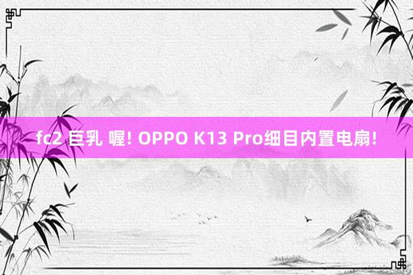 fc2 巨乳 喔! OPPO K13 Pro细目内置电扇!