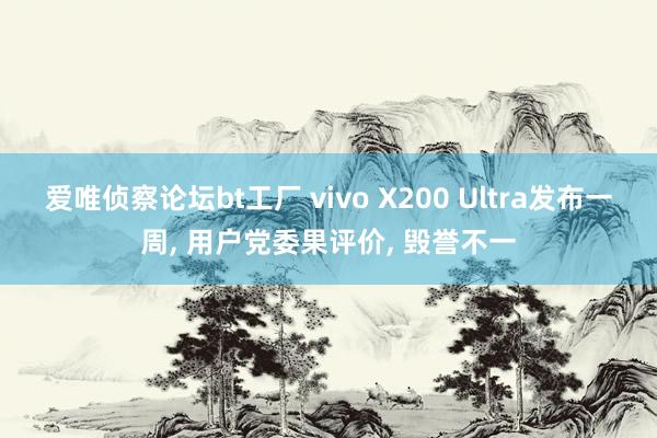 爱唯侦察论坛bt工厂 vivo X200 Ultra发布一周， 用户党委果评价， 毁誉不一