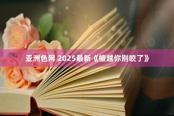 亚洲色网 2025最新《檀越你别咬了》