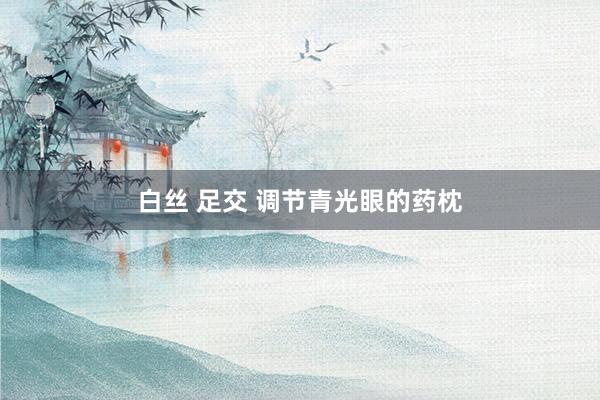 白丝 足交 调节青光眼的药枕