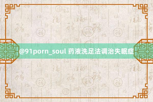 @91porn_soul 药液洗足法调治失眠症