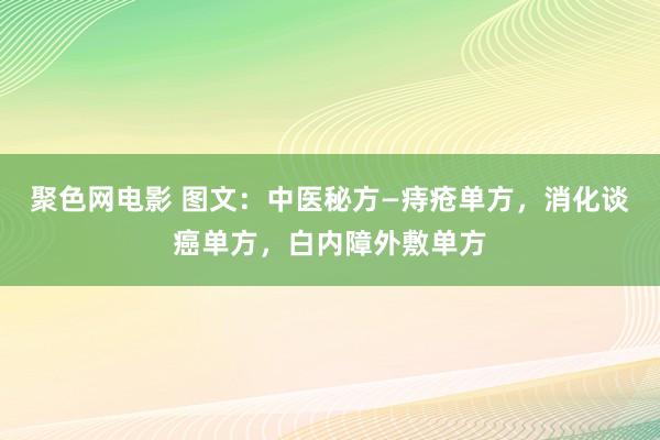 聚色网电影 图文：中医秘方—痔疮单方，消化谈癌单方，白内障外敷单方