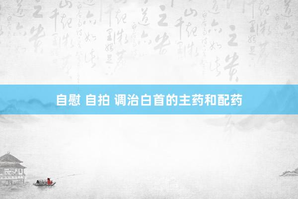 自慰 自拍 调治白首的主药和配药