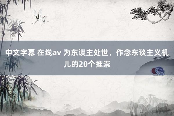 中文字幕 在线av 为东谈主处世,作念东谈主义机儿的20个推崇
