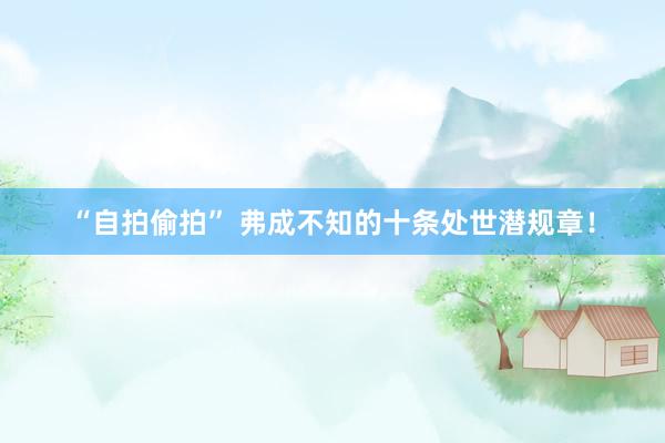“自拍偷拍” 弗成不知的十条处世潜规章！