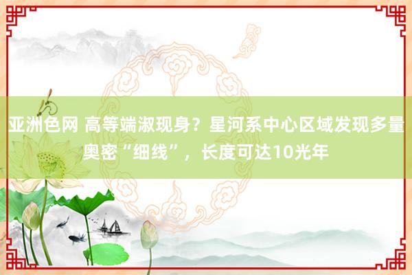 亚洲色网 高等端淑现身？星河系中心区域发现多量奥密“细线”，长度可达10光年