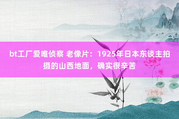 bt工厂爱唯侦察 老像片：1925年日本东谈主拍摄的山西地面，确实很辛苦